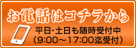 お電話はコチラから/平日・土日も随時受付中（9：00～17：00迄受付）