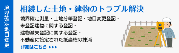 相続した土地・建物のトラブル解決/境界確定測量・土地分筆登記・地目変更登記・未登記建物に関する登記・建物滅失登記に関する登記・不動産に設定された抵当権の抹消